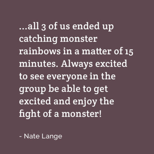 a testimonial from Nate: All three of us ended up catching monster rainbows in a matter of 15 minutes. Always excited to see everyone in the group be able to get excited and enjoy the fight of a monster!